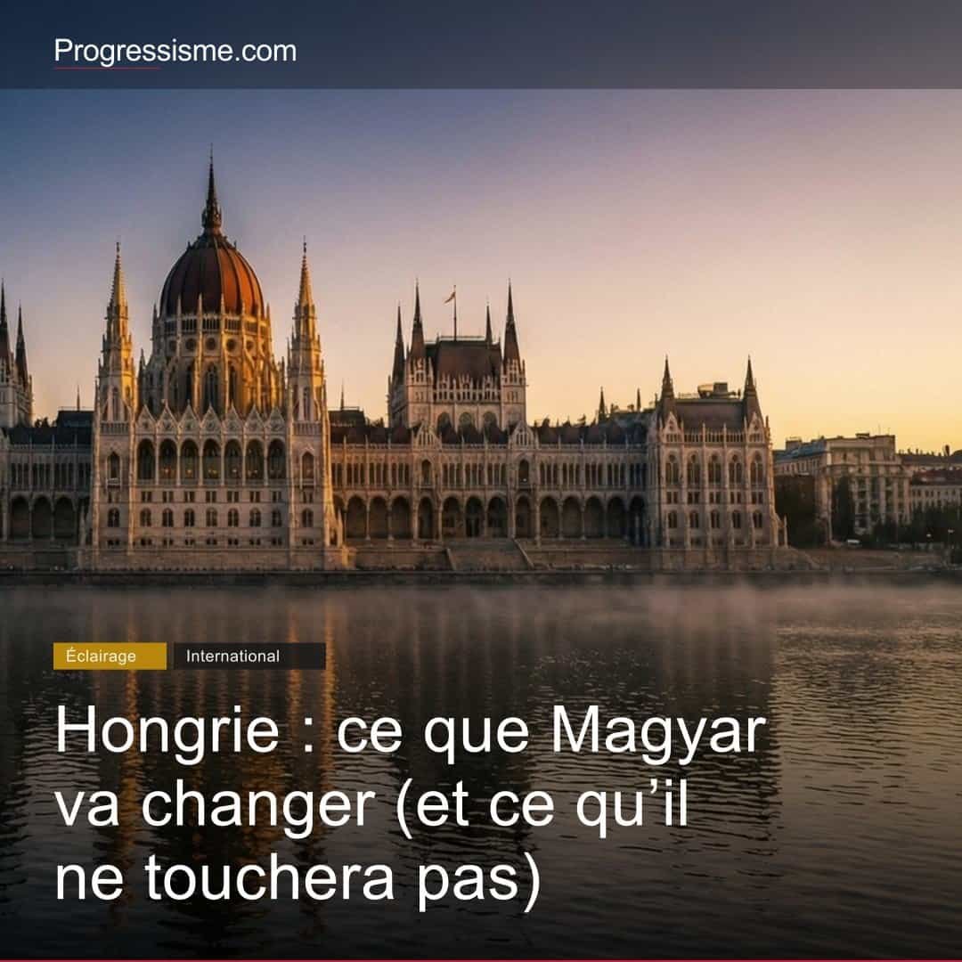 Hongrie : ce que Magyar va changer (et ce qu'il ne touchera pas)